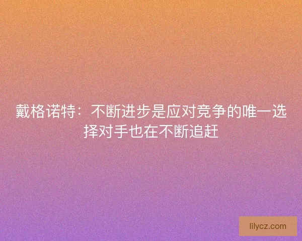 戴格诺特：不断进步是应对竞争的唯一选择对手也在不断追赶