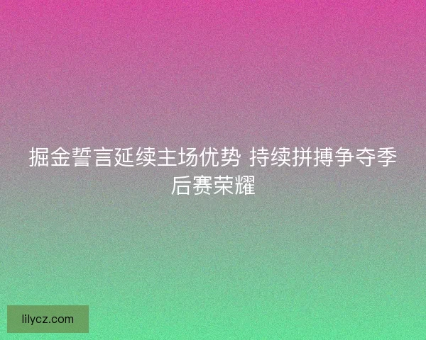 掘金誓言延续主场优势 持续拼搏争夺季后赛荣耀