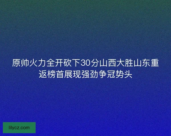 原帅火力全开砍下30分山西大胜山东重返榜首展现强劲争冠势头